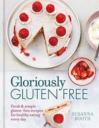 Gloriously Gluten Free: Fresh & simple gluten-free recipes for healthy eating every day