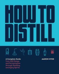 How to Distill : A Complete Guide from Still Design and Fermentation through Distilling and Aging Spirits