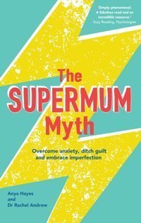 The Supermum Myth : Become a Happier Mum by Overcoming Anxiety, Ditching Guilt and Embracing Imperfection Using CBT and Mindfulness Techniques