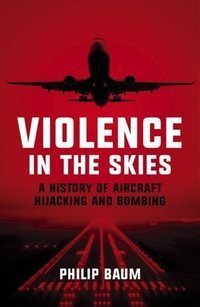 Violence in the Skies : A History of Aircraft Hijacking and Bombing