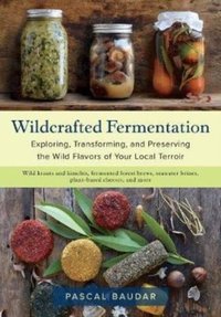 Wildcrafted Fermentation : Exploring, Transforming, and Preserving the Wild Flavors of Your Local Terroir