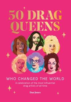 50 Drag Queens Who Changed the World : A Celebration of the Most Influential Drag Artists of All Time