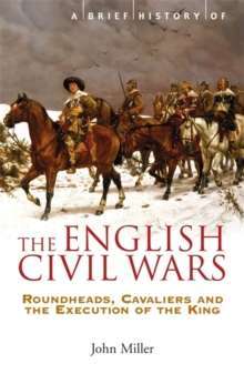 A Brief History of the English Civil Wars : Roundheads, Cavaliers and the Execution of the King