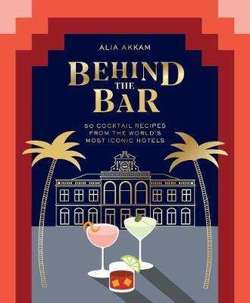 Behind the Bar : 50 Cocktail Recipes from the World's Most Iconic Hotels