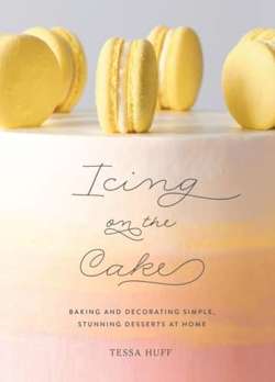 Icing on the Cake : Baking and Decorating Simple, Stunning Desserts at Home
