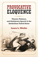 Provocative Eloquence Theater, Violence, and Anti-Slavery Speech in the Antebellum United States