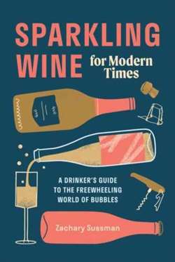 Sparkling Wine for Modern Times : A Drinker's Guide to the Freewheeling World of Bubbles