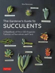 The Gardener's Guide to Succulents : A Handbook of Over 125 Exquisite Varieties of Succulents and Cacti
