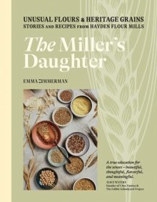 The Miller's Daughter : Unusual Flours & Heritage Grains: Stories and Recipes from Hayden Flour Mills