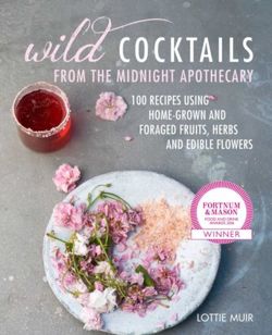 Wild Cocktails from the Midnight Apothecary : Over 100 Recipes Using Home-Grown and Foraged Fruits, Herbs, and Edible Flowers